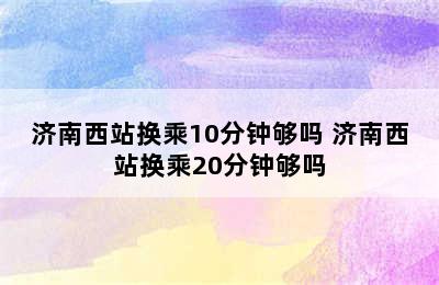 济南西站换乘10分钟够吗 济南西站换乘20分钟够吗